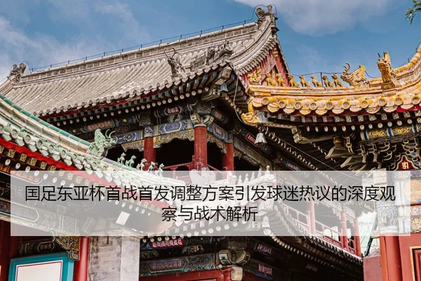 国足东亚杯首战首发调整方案引发球迷热议的深度观察与战术解析