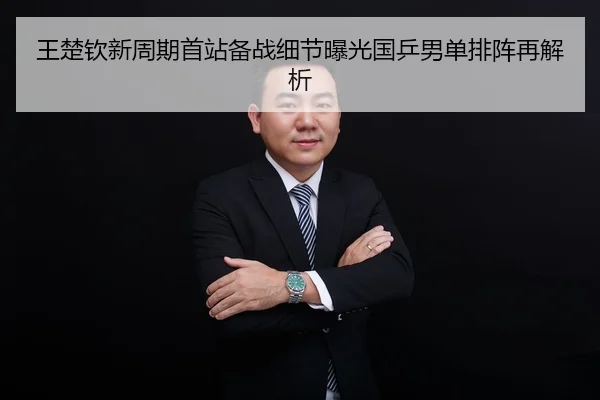 王楚钦新周期首站备战细节曝光国乒男单排阵再解析