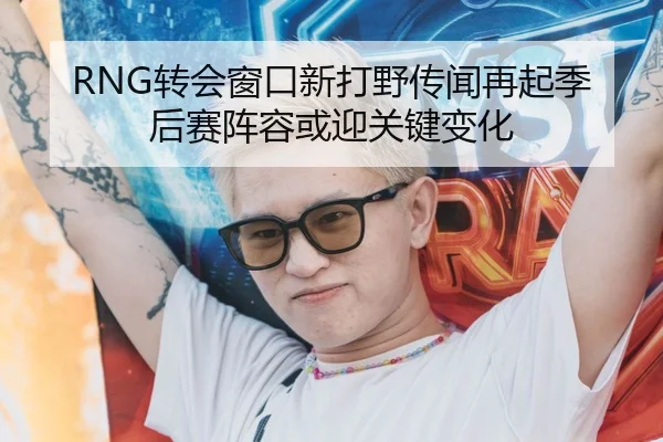 RNG转会窗口新打野传闻再起季后赛阵容或迎关键变化